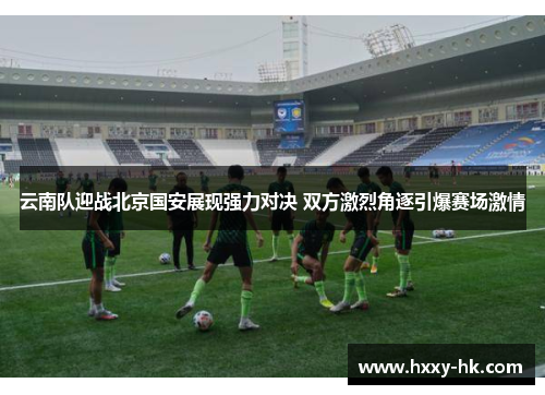 云南队迎战北京国安展现强力对决 双方激烈角逐引爆赛场激情